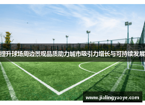 提升球场周边景观品质助力城市吸引力增长与可持续发展 提升球场周边景观品质助力城市吸引力增长与可持续发展